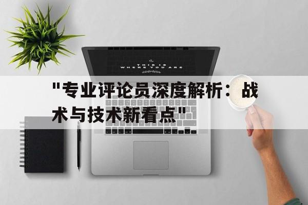 乐鱼电竞在线平台登录入口-&quot;专业评论员深度解析：战术与技术新看点&quot;的简单介绍